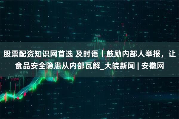 股票配资知识网首选 及时语丨鼓励内部人举报，让食品安全隐患从内部瓦解_大皖新闻 | 安徽网