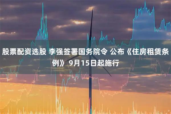 股票配资选股 李强签署国务院令 公布《住房租赁条例》 9月15日起施行