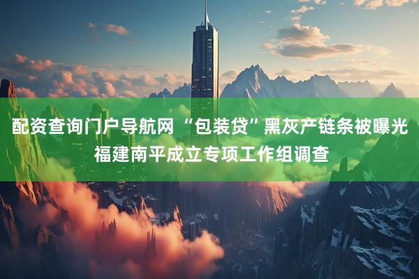 配资查询门户导航网 “包装贷”黑灰产链条被曝光 福建南平成立专项工作组调查