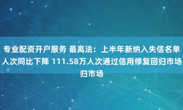 专业配资开户服务 最高法：上半年新纳入失信名单人次同比下降 111.58万人次通过信用修复回归市场