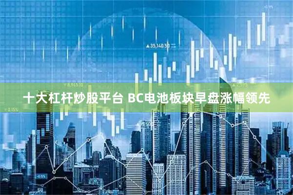 十大杠杆炒股平台 BC电池板块早盘涨幅领先