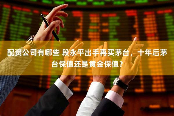 配资公司有哪些 段永平出手再买茅台，十年后茅台保值还是黄金保值？