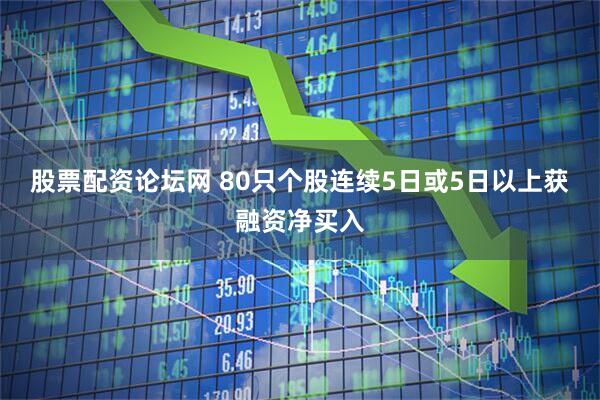 股票配资论坛网 80只个股连续5日或5日以上获融资净买入