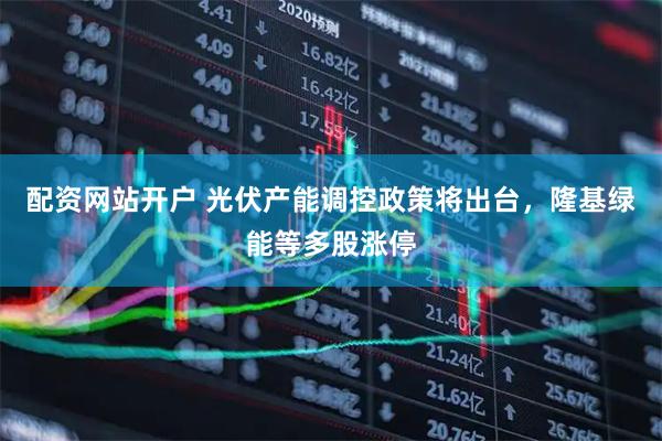 配资网站开户 光伏产能调控政策将出台，隆基绿能等多股涨停