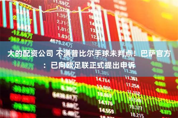 大的配资公司 不满普比尔手球未判点！巴萨官方：已向欧足联正式提出申诉