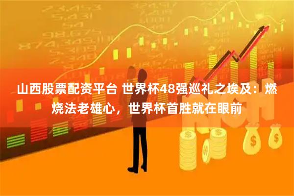 山西股票配资平台 世界杯48强巡礼之埃及：燃烧法老雄心，世界杯首胜就在眼前
