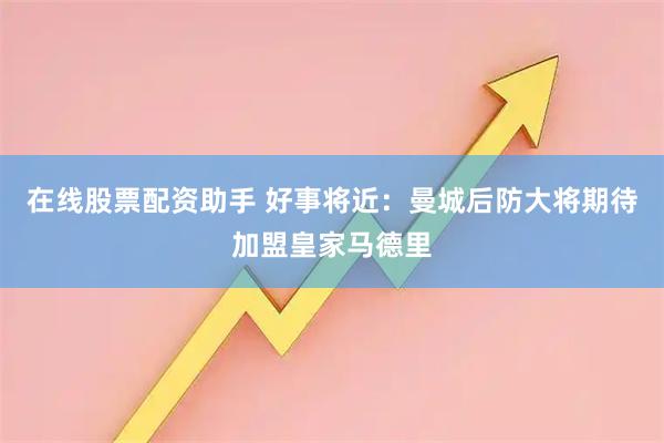 在线股票配资助手 好事将近：曼城后防大将期待加盟皇家马德里