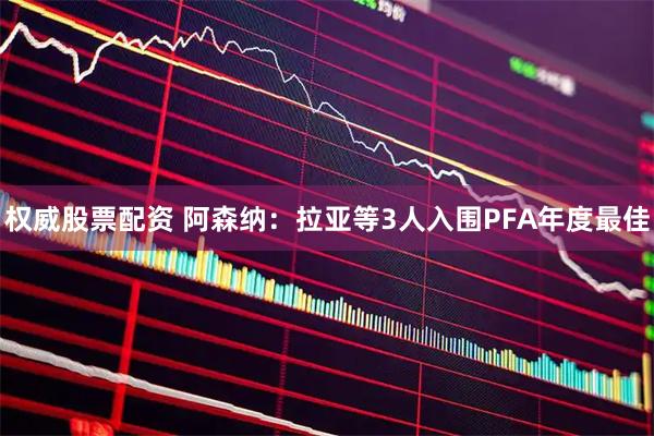 权威股票配资 阿森纳：拉亚等3人入围PFA年度最佳