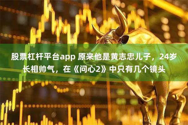 股票杠杆平台app 原来他是黄志忠儿子，24岁长相帅气，在《问心2》中只有几个镜头
