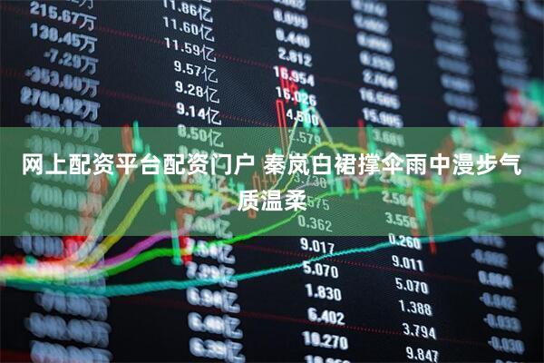网上配资平台配资门户 秦岚白裙撑伞雨中漫步气质温柔