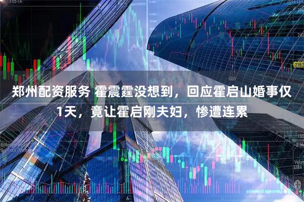 郑州配资服务 霍震霆没想到，回应霍启山婚事仅1天，竟让霍启刚夫妇，惨遭连累