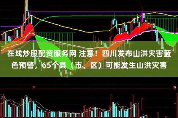 在线炒股配资服务网 注意！四川发布山洪灾害蓝色预警，65个县（市、区）可能发生山洪灾害