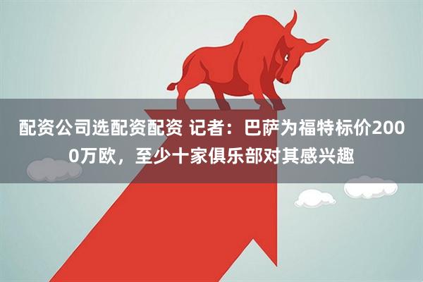 配资公司选配资配资 记者：巴萨为福特标价2000万欧，至少十家俱乐部对其感兴趣